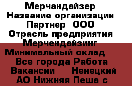 Мерчандайзер › Название организации ­ Партнер, ООО › Отрасль предприятия ­ Мерчендайзинг › Минимальный оклад ­ 1 - Все города Работа » Вакансии   . Ненецкий АО,Нижняя Пеша с.